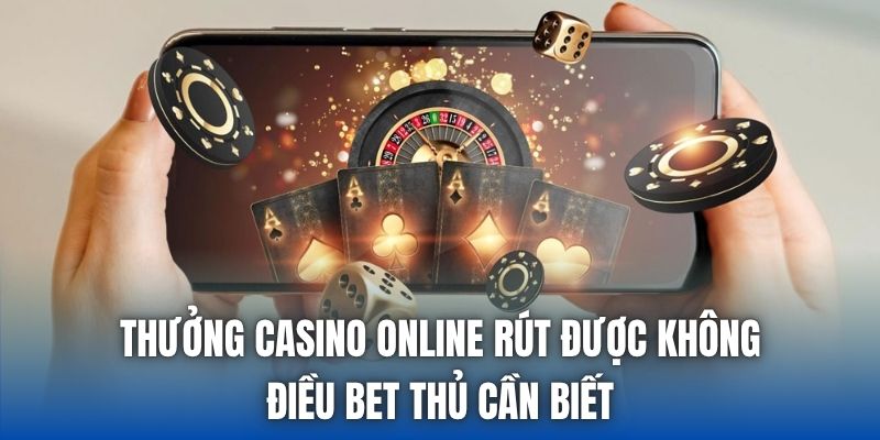 Thưởng Casino Online Rút Được Không - Điều Bet Thủ Cần Biết